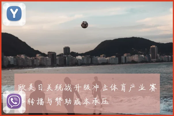 欧美日关税战升级冲击体育产业 赛事转播与赞助成本承压