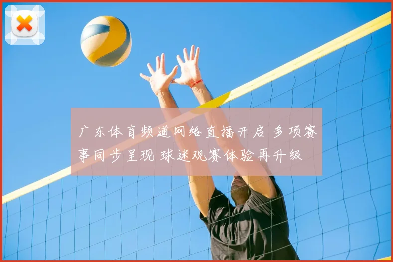 广东体育频道网络直播开启 多项赛事同步呈现 球迷观赛体验再升级