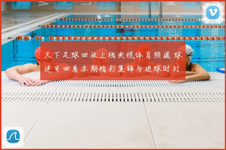 天下足球回放上线央视体育频道 球迷可回看本期精彩集锦与进球时刻