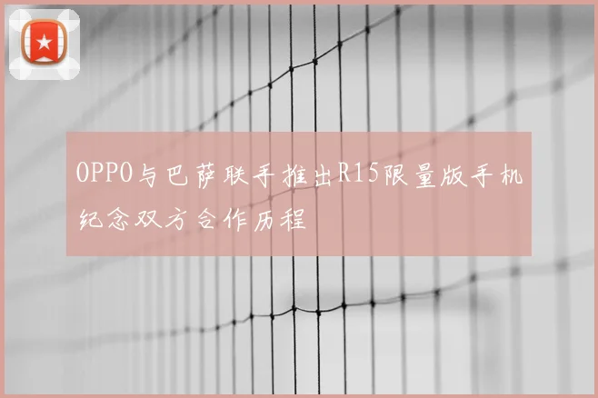 OPPO与巴萨联手推出R15限量版手机纪念双方合作历程