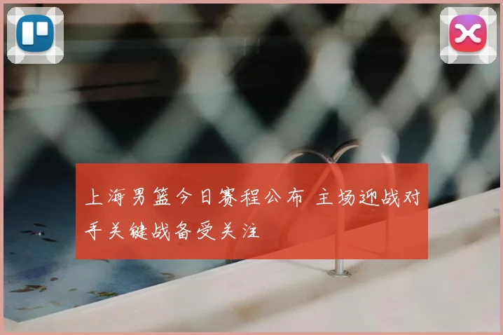 上海男篮今日赛程公布 主场迎战对手关键战备受关注