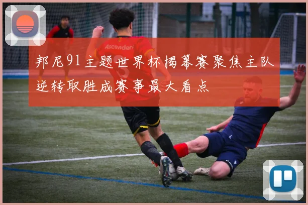 邦尼91主题世界杯揭幕赛聚焦主队逆转取胜成赛事最大看点