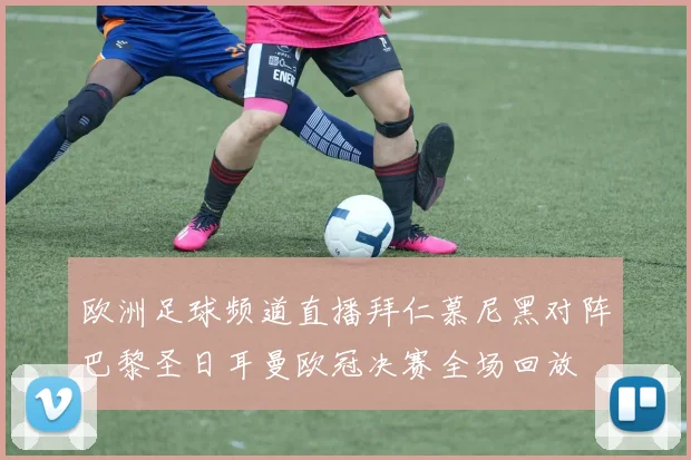 欧洲足球频道直播拜仁慕尼黑对阵巴黎圣日耳曼欧冠决赛全场回放