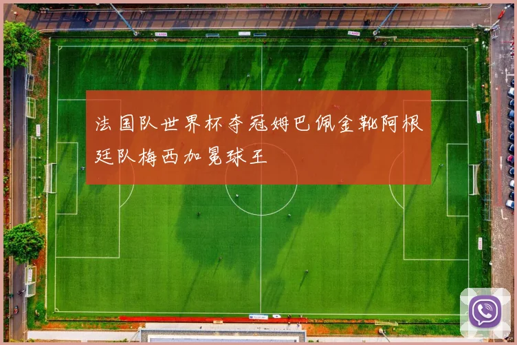 法国队世界杯夺冠姆巴佩金靴阿根廷队梅西加冕球王