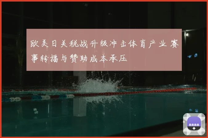 欧美日关税战升级冲击体育产业 赛事转播与赞助成本承压
