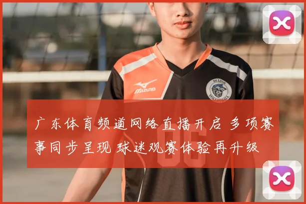 广东体育频道网络直播开启 多项赛事同步呈现 球迷观赛体验再升级