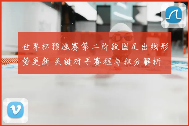 世界杯预选赛第二阶段国足出线形势更新 关键对手赛程与积分解析