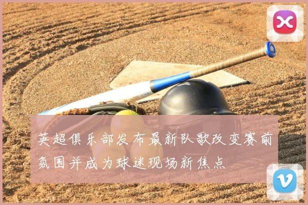 英超俱乐部发布最新队歌改变赛前氛围并成为球迷现场新焦点