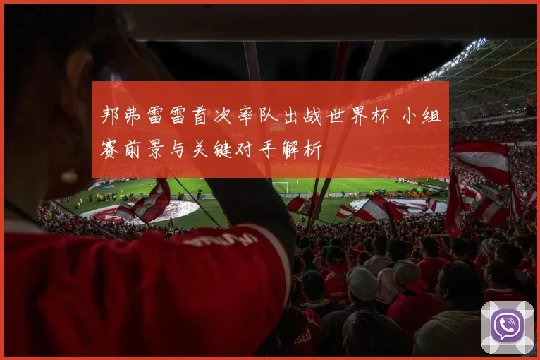 邦弗雷雷首次率队出战世界杯 小组赛前景与关键对手解析