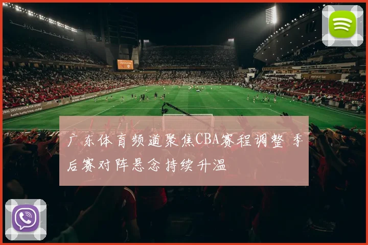 广东体育频道聚焦CBA赛程调整 季后赛对阵悬念持续升温