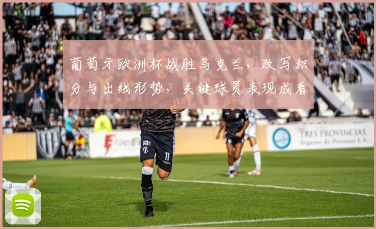 葡萄牙欧洲杯战胜乌克兰，改写积分与出线形势，关键球员表现成看点