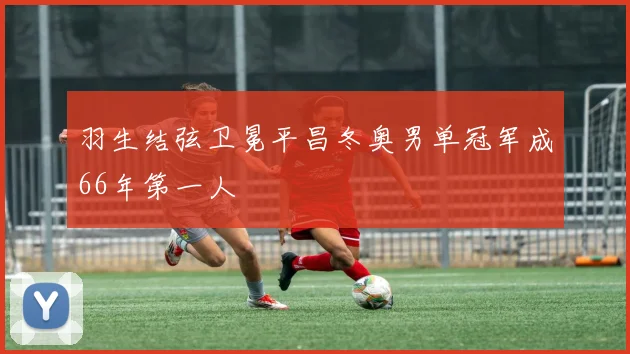 羽生结弦卫冕平昌冬奥男单冠军成66年第一人