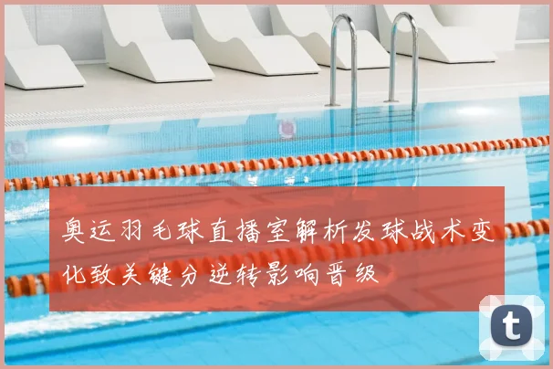 奥运羽毛球直播室解析发球战术变化致关键分逆转影响晋级