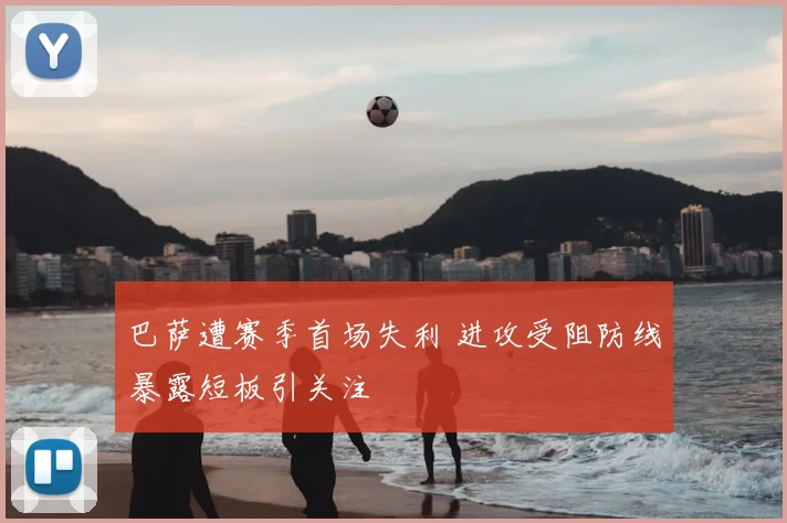 巴萨遭赛季首场失利 进攻受阻防线暴露短板引关注