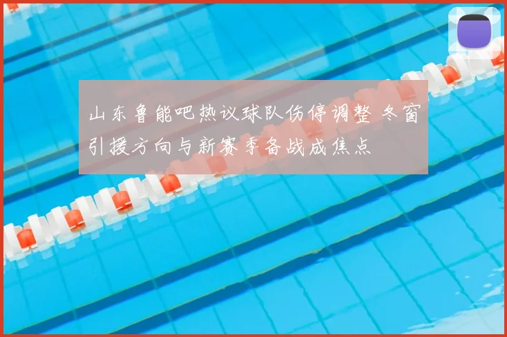 山东鲁能吧热议球队伤停调整 冬窗引援方向与新赛季备战成焦点