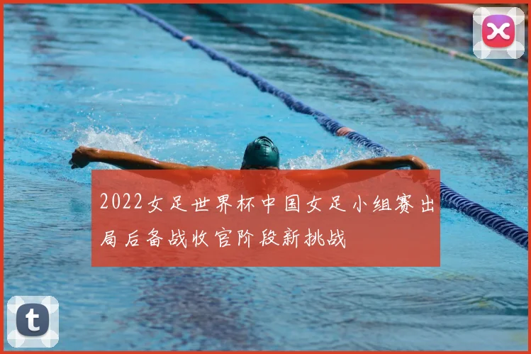 2022女足世界杯中国女足小组赛出局后备战收官阶段新挑战