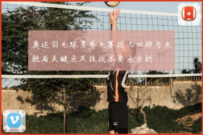奥运羽毛球男单决赛战况回顾与决胜局关键点及技战术要点分析