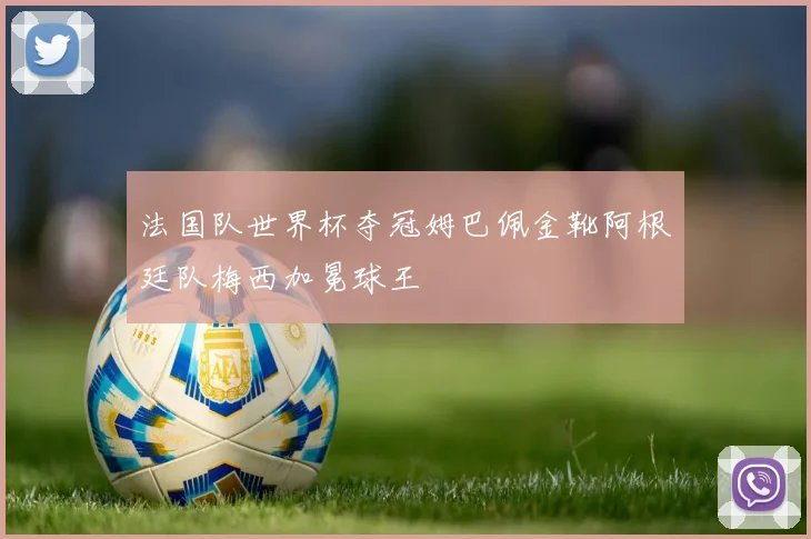 法国队世界杯夺冠姆巴佩金靴阿根廷队梅西加冕球王