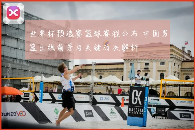 世界杯预选赛篮球赛程公布 中国男篮出线前景与关键对决解析