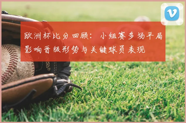 欧洲杯比分回顾：小组赛多场平局影响晋级形势与关键球员表现