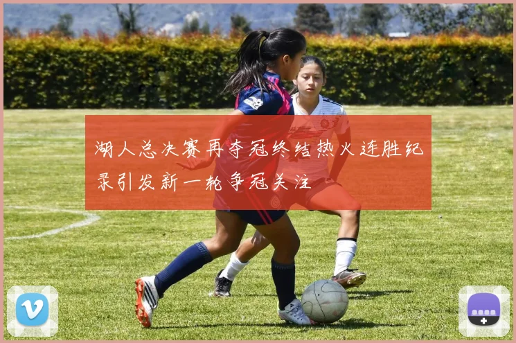 湖人总决赛再夺冠终结热火连胜纪录引发新一轮争冠关注