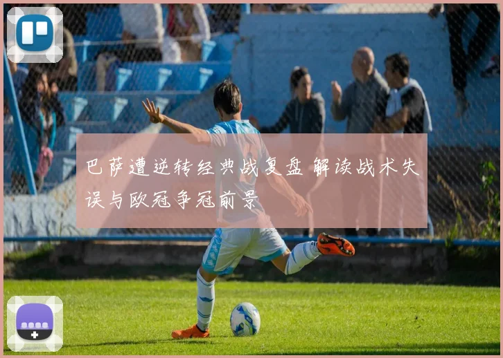 巴萨遭逆转经典战复盘 解读战术失误与欧冠争冠前景