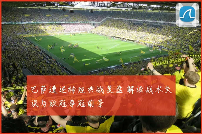 巴萨遭逆转经典战复盘 解读战术失误与欧冠争冠前景