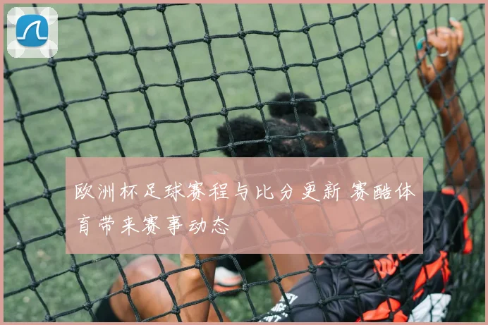 欧洲杯足球赛程与比分更新 赛酷体育带来赛事动态