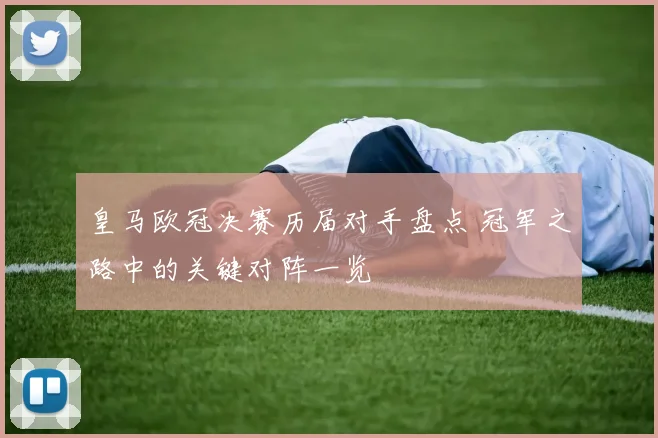 皇马欧冠决赛历届对手盘点 冠军之路中的关键对阵一览