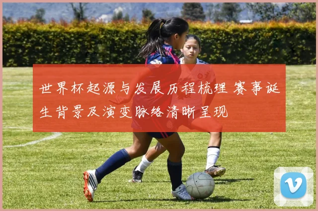 世界杯起源与发展历程梳理 赛事诞生背景及演变脉络清晰呈现