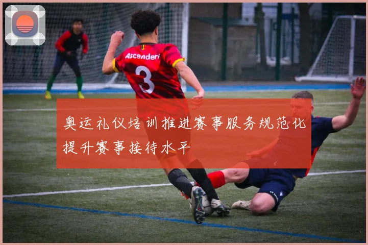 奥运礼仪培训推进赛事服务规范化提升赛事接待水平