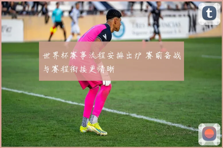 世界杯赛事流程安排出炉 赛前备战与赛程衔接更清晰