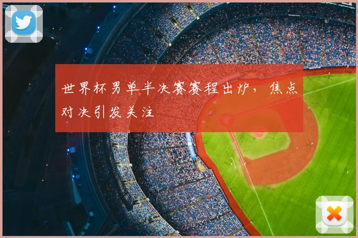 世界杯男单半决赛赛程出炉，焦点对决引发关注