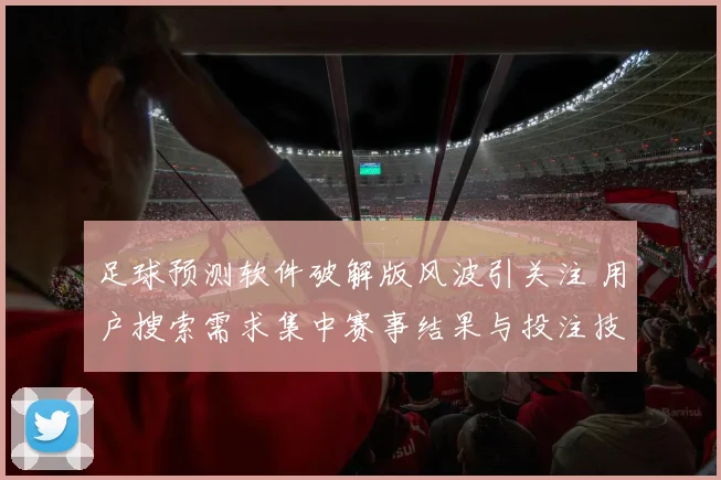 足球预测软件破解版风波引关注 用户搜索需求集中赛事结果与投注技巧