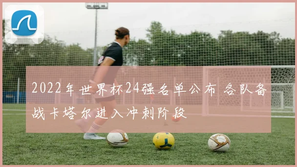 2022年世界杯24强名单公布 各队备战卡塔尔进入冲刺阶段
