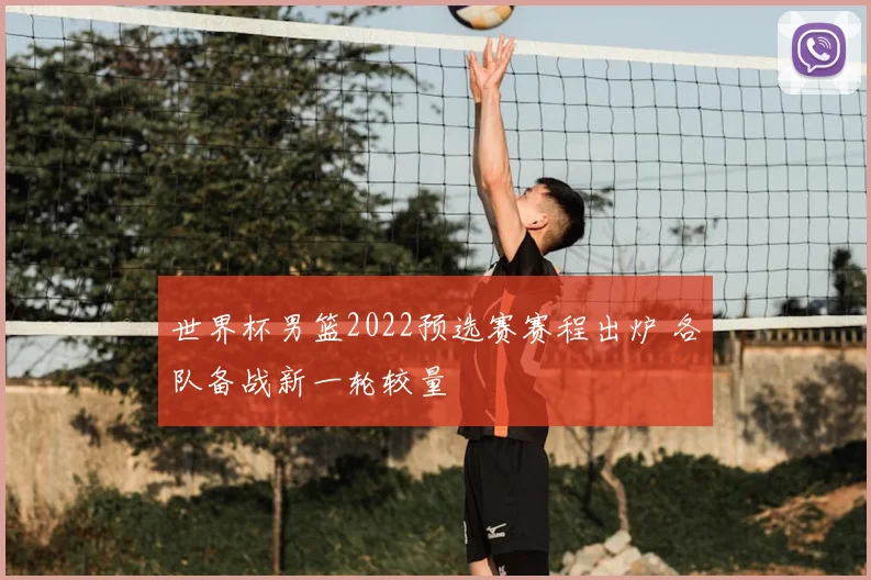 世界杯男篮2022预选赛赛程出炉 各队备战新一轮较量
