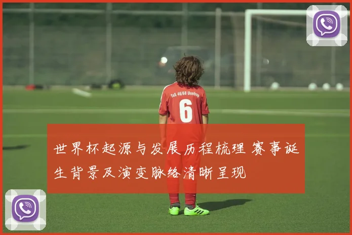 世界杯起源与发展历程梳理 赛事诞生背景及演变脉络清晰呈现