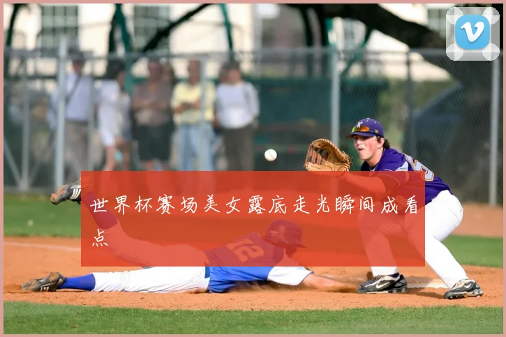 世界杯赛场美女露底走光瞬间成看点